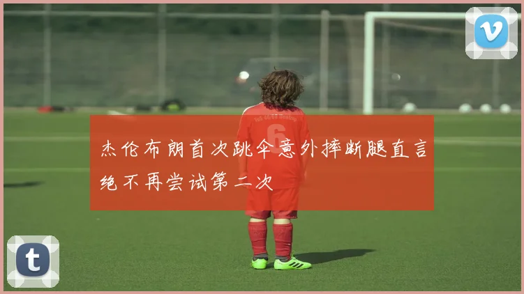 杰伦布朗首次跳伞意外摔断腿直言绝不再尝试第二次
