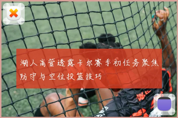 湖人高管透露卡尔赛季初任务聚焦防守与空位投篮技巧