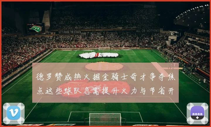 德罗赞成热火掘金骑士奇才争夺焦点这些球队急需提升火力与节省开支