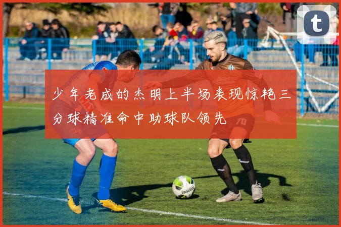 少年老成的杰明上半场表现惊艳三分球精准命中助球队领先