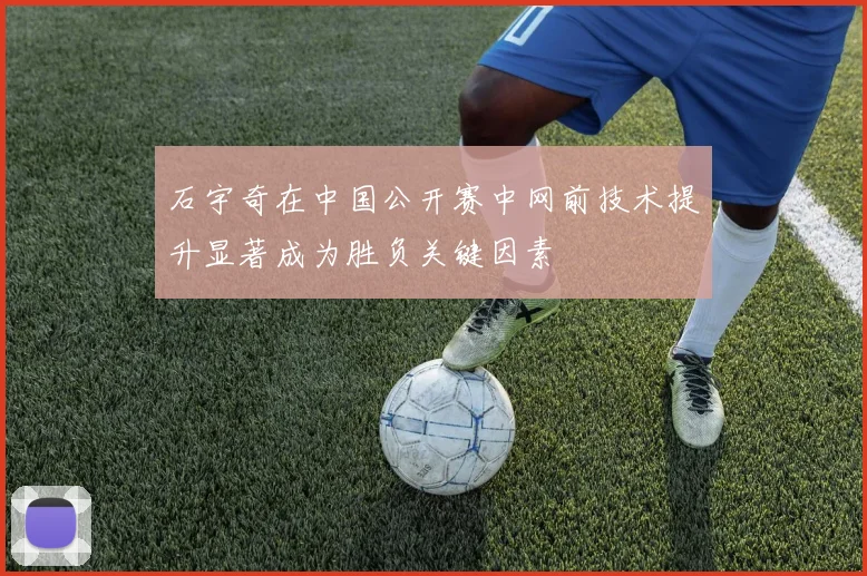 石宇奇在中国公开赛中网前技术提升显著成为胜负关键因素