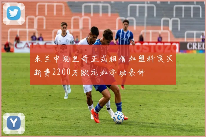 米兰中场里奇正式租借加盟科莫买断费2200万欧元加浮动条件