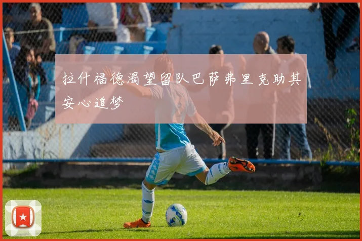 拉什福德渴望留队巴萨弗里克助其安心追梦