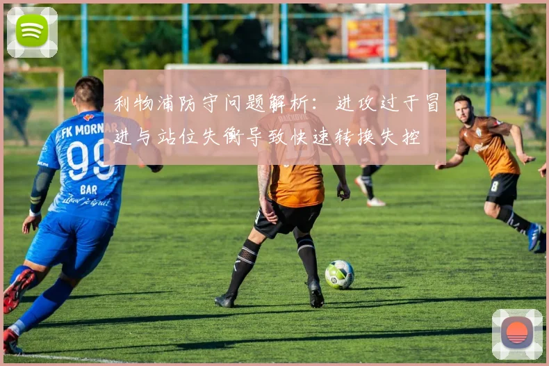 利物浦防守问题解析：进攻过于冒进与站位失衡导致快速转换失控