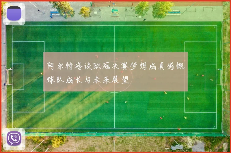 阿尔特塔谈欧冠决赛梦想成真感慨球队成长与未来展望
