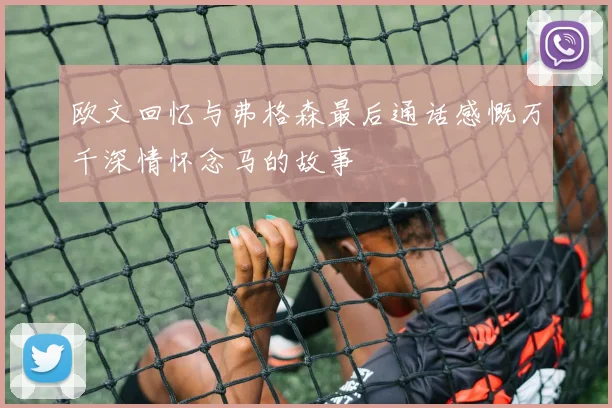 欧文回忆与弗格森最后通话感慨万千深情怀念马的故事