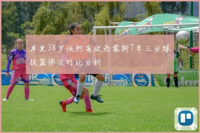 库里38岁依然高效西蒙斯7年三分球投篮惨淡对比分析