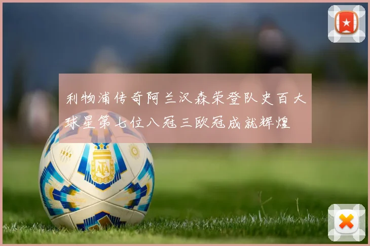 利物浦传奇阿兰汉森荣登队史百大球星第七位八冠三欧冠成就辉煌
