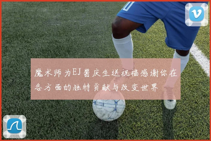 魔术师为EJ酱庆生送祝福感谢你在各方面的独特贡献与改变世界