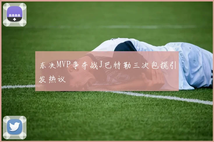 东决MVP争夺战J巴特勒三次包揽引发热议