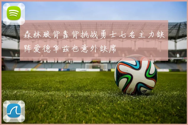森林狼背靠背挑战勇士七名主力缺阵爱德华兹也意外缺席