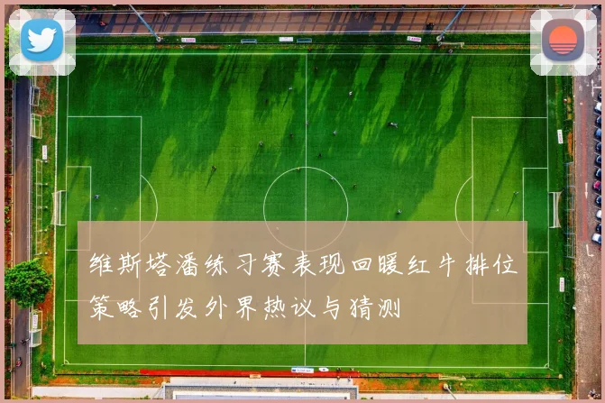 维斯塔潘练习赛表现回暖红牛排位策略引发外界热议与猜测