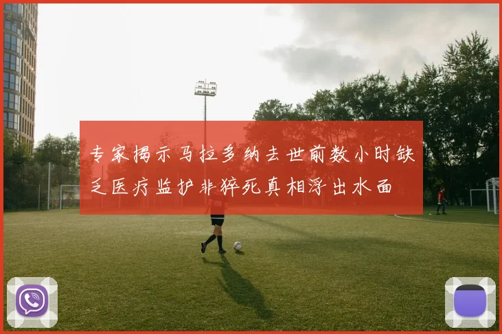 专家揭示马拉多纳去世前数小时缺乏医疗监护非猝死真相浮出水面