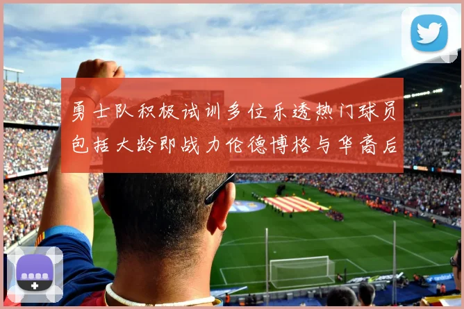 勇士队积极试训多位乐透热门球员包括大龄即战力伦德博格与华裔后卫伯里斯