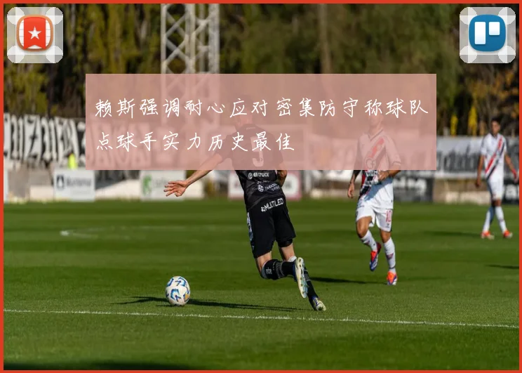 赖斯强调耐心应对密集防守称球队点球手实力历史最佳
