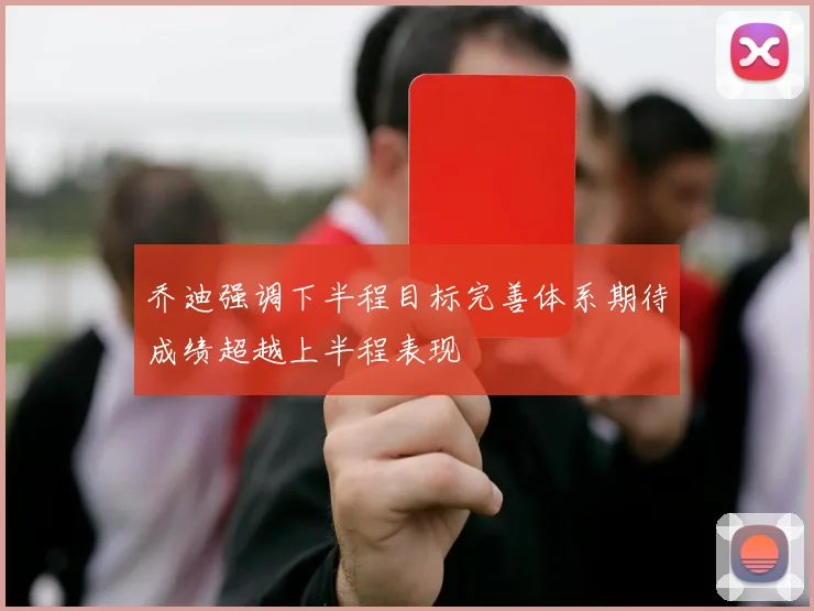 乔迪强调下半程目标完善体系期待成绩超越上半程表现