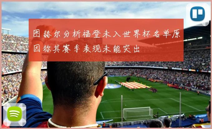 图赫尔分析福登未入世界杯名单原因称其赛季表现未能突出