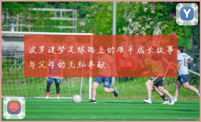 波罗追梦足球路上的艰辛成长故事与父母的无私奉献