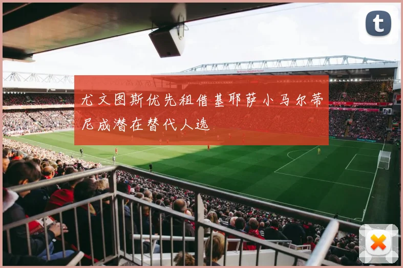 尤文图斯优先租借基耶萨小马尔蒂尼成潜在替代人选
